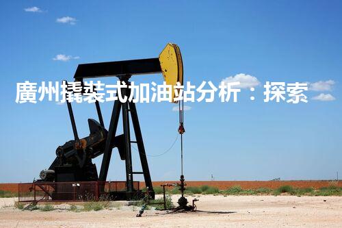 廣州撬裝式加油站分析：探索數(shù)據(jù)背后的秘密！